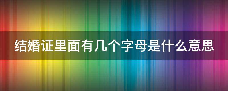 结婚证里面有几个字母是什么意思（结婚证里面有几个字母是什么意思呀）