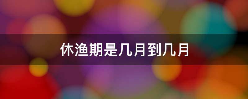 休渔期是几月到几月（2022休渔期是几月到几月）