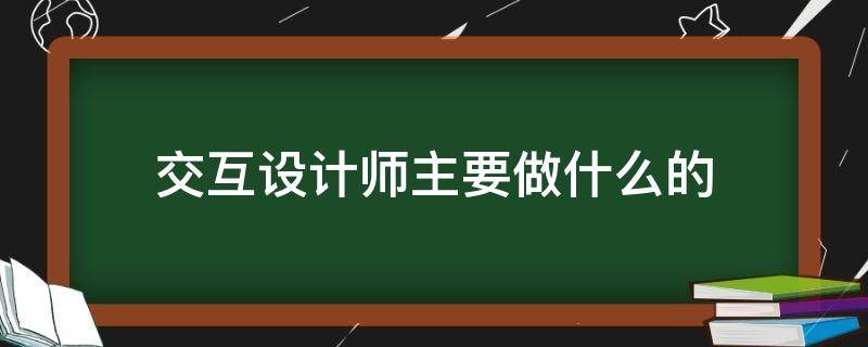 交互设计师主要做什么的（ui交互设计师主要做什么的）