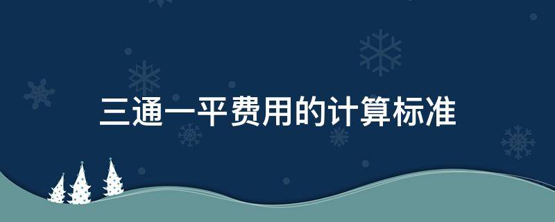 三通一平费用的计算标准 三通一平费用如何计算