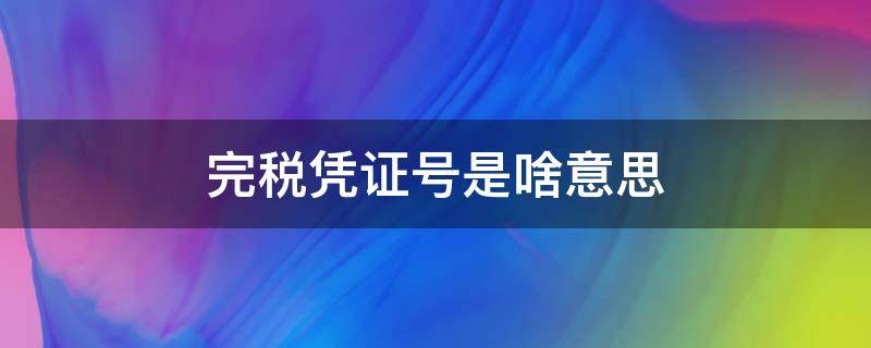 完税凭证号是啥意思 完税凭证号是什么意思