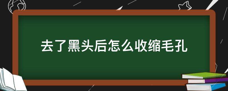 去了黑头后怎么收缩毛孔（去完黑头怎么收缩毛孔）