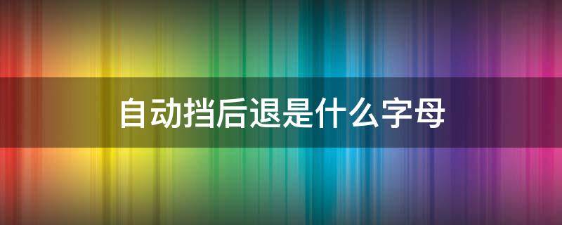 自动挡后退是什么字母（自动挡倒退是什么字母）