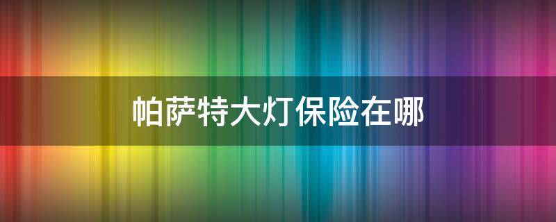 帕萨特大灯保险在哪 帕萨特拍照灯保险在哪