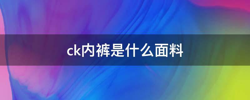 ck内裤是什么面料（CK内裤产地）