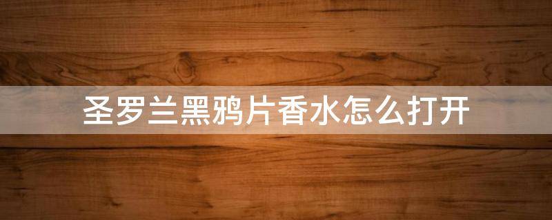 圣罗兰黑鸦片香水怎么打开 圣罗兰黑鸦片香水怎么打开盖子视频