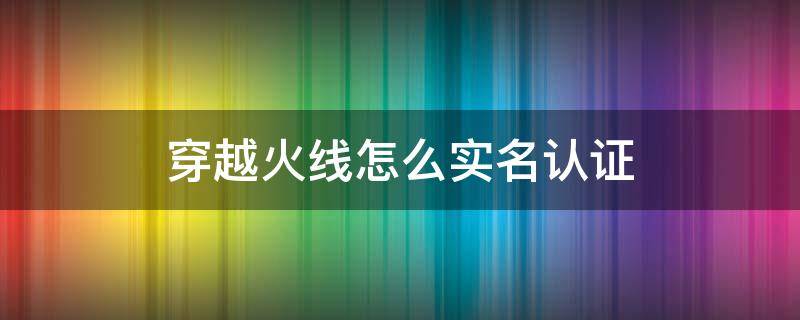 穿越火线怎么实名认证 穿越火线怎么实名认证QQ