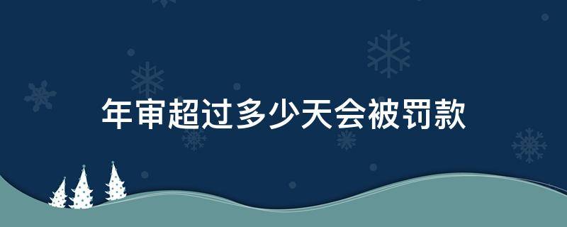 年审超过多少天会被罚款 年审超过几天会罚款吗