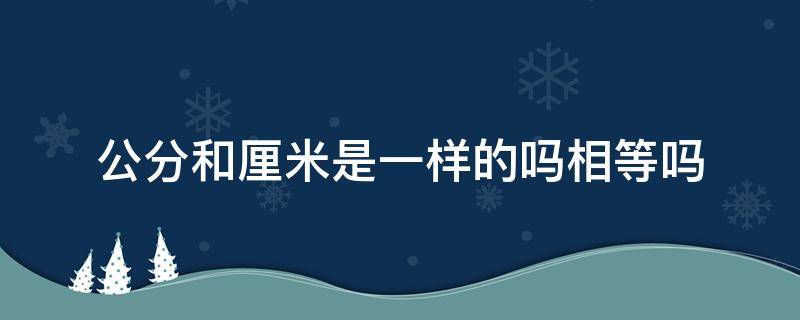 公分和厘米是一样的吗相等吗 请问公分和厘米是一样的吗?