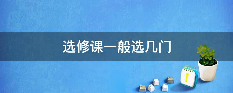 选修课一般选几门（大专选修课一般选几门）