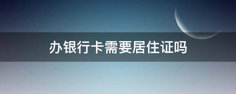 办银行卡需要居住证吗（广州办银行卡需要居住证吗）