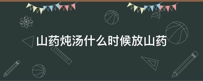 山药炖汤什么时候放山药 山药煲汤山药什么时候放进去