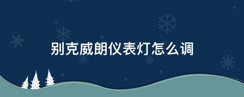 别克威朗仪表灯怎么调（别克威朗灯光调节）