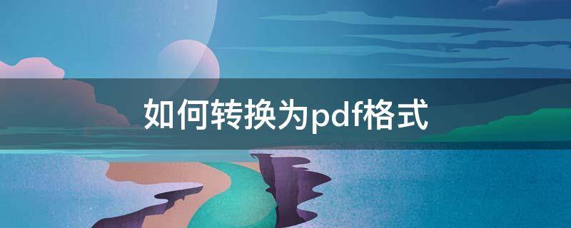 如何转换为pdf格式 怎样把文档转换成pdf格式