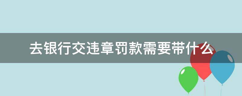 去银行交违章罚款需要带什么 去银行缴纳交通违章罚款需要带什么