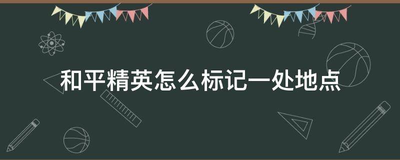 和平精英怎么标记一处地点（和平精英怎么标记一处地点前方有危险）