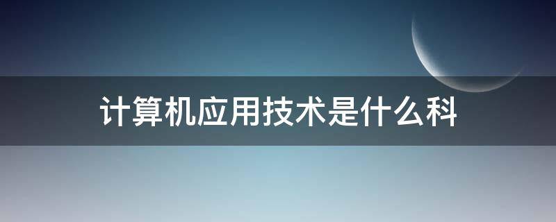 计算机应用技术是什么科（计算机应用技术是什么科类）