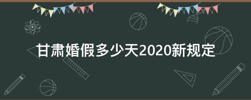 甘肃婚假多少天2020新规定（甘肃婚假多少天2020年新规定）