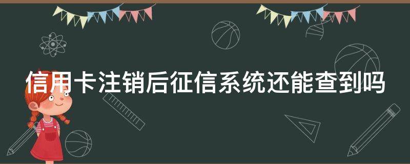 信用卡注销后征信系统还能查到吗（信用卡注销后征信系统还能查到吗安全吗）