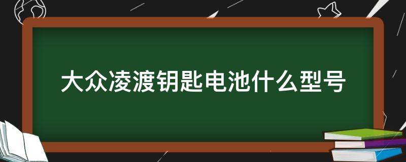 大众凌渡钥匙电池什么型号 大众凌渡汽车钥匙电池型号