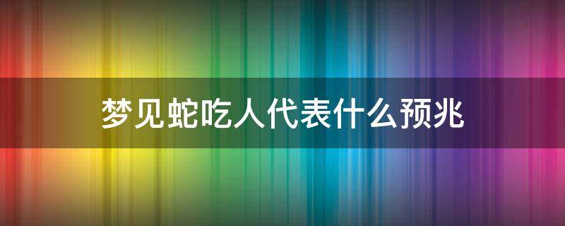 梦见蛇吃人代表什么预兆（女人梦见蛇吃人代表什么预兆）