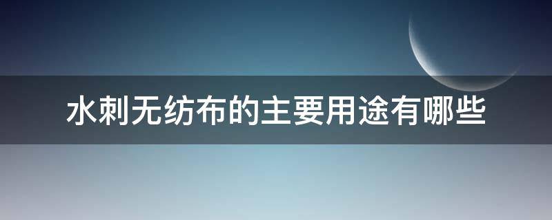 水刺无纺布的主要用途有哪些（水刺无纺布的特点）