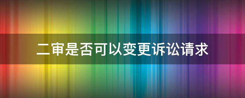 二审是否可以变更诉讼请求 二审中能不能变更诉讼请求