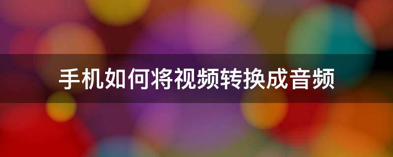 手机如何将视频转换成音频 手机视频转音频