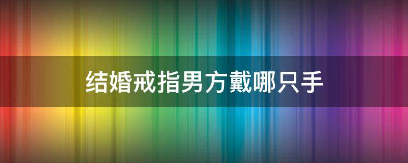 结婚戒指男方戴哪只手（结婚戒指男方戴哪个手上）