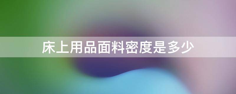 床上用品面料密度是多少 床品面料密度多少最好