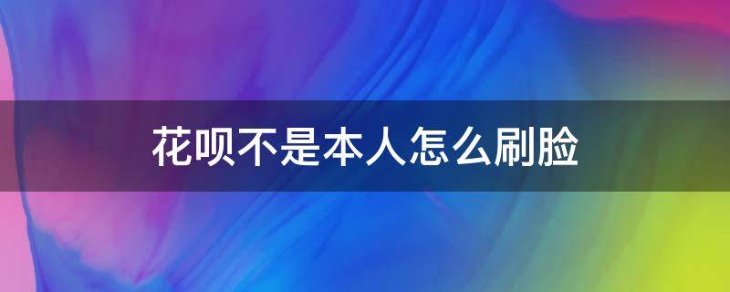 花呗不是本人怎么刷脸 刷花呗怎么要人脸