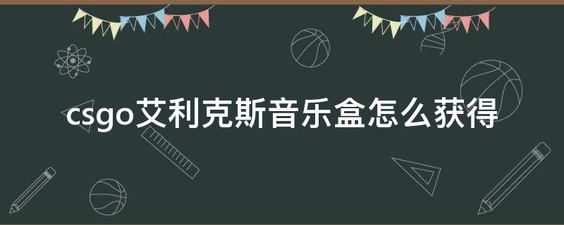 csgo艾利克斯音乐盒怎么获得 csgo阿历克斯音乐盒