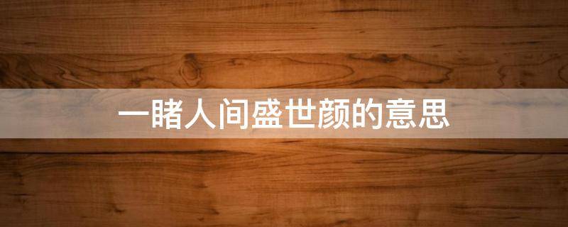 一睹人间盛世颜的意思（一睹人间盛世颜的意思可是人间留不住）