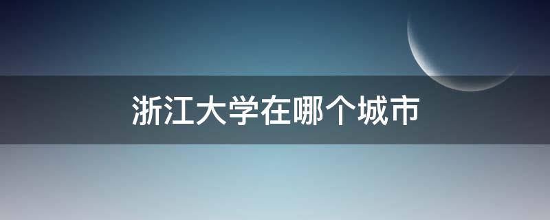 浙江大学在哪个城市 浙江理工大学在哪个城市