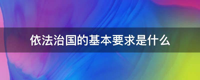 依法治国的基本要求是什么（依法治国的基本要求是什么其中前提条件是什么）