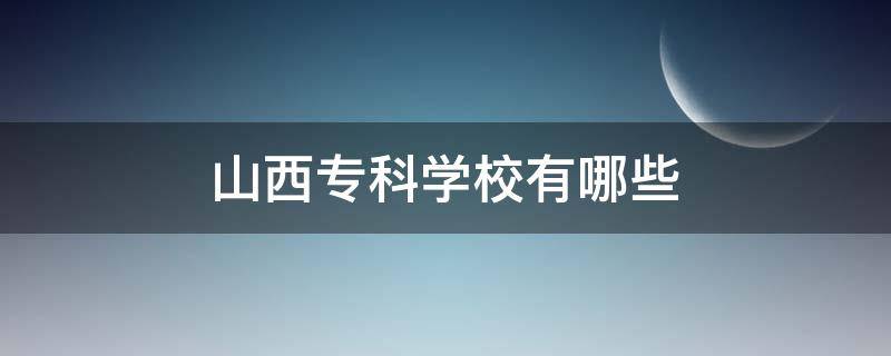 山西专科学校有哪些 山西专科学校有哪些好学校