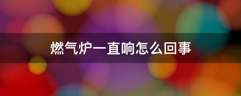 燃气炉一直响怎么回事 燃气炉有时候响一下