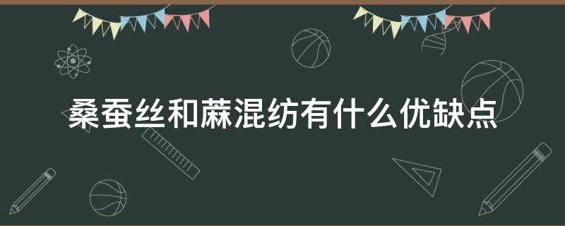 桑蚕丝和蔴混纺有什么优缺点（混纺桑蚕丝还是纯桑蚕丝）