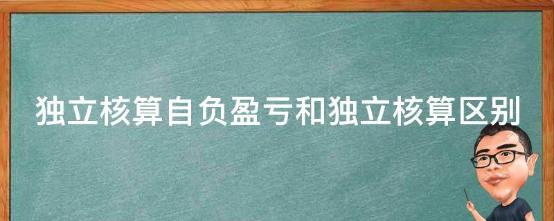 独立核算自负盈亏和独立核算区别 独立核算自负盈亏和独立核算区别是什么