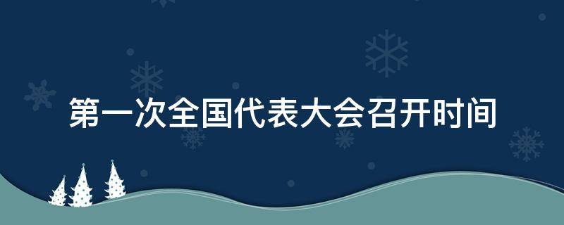 第一次全国代表大会召开时间 第一次全国代表大会召开时间上海