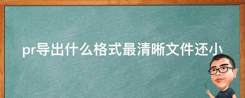 pr导出什么格式最清晰文件还小（pr导出来什么格式最清晰）