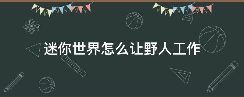 迷你世界怎么让野人工作 迷你世界怎么让野人工作的东西在哪