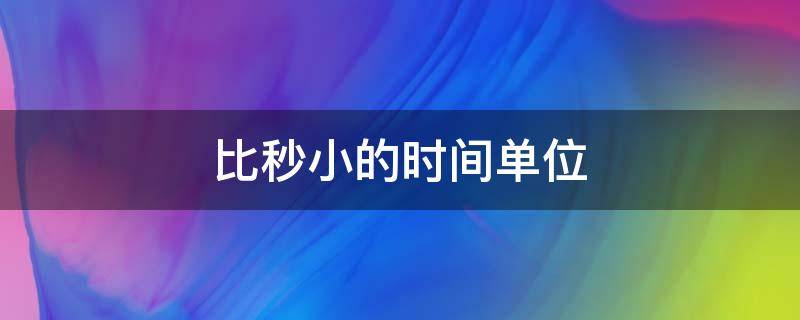 比秒小的时间单位（比秒小的时间单位有哪些）