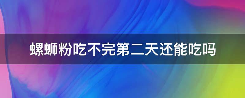 螺蛳粉吃不完第二天还能吃吗 螺蛳粉没吃完第二天能吃吗