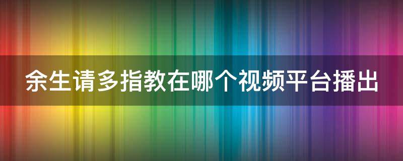 余生请多指教在哪个视频平台播出 余生请多指教在什么平台播出