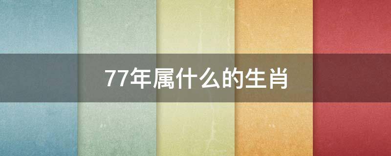 77年属什么的生肖 77年属什么的生肖,今年属什么