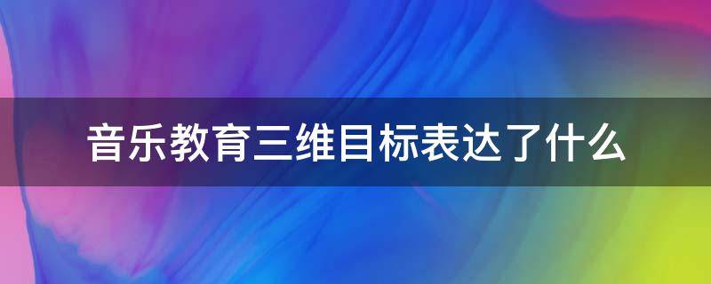 音乐教育三维目标表达了什么（音乐课的三维目标是什么）