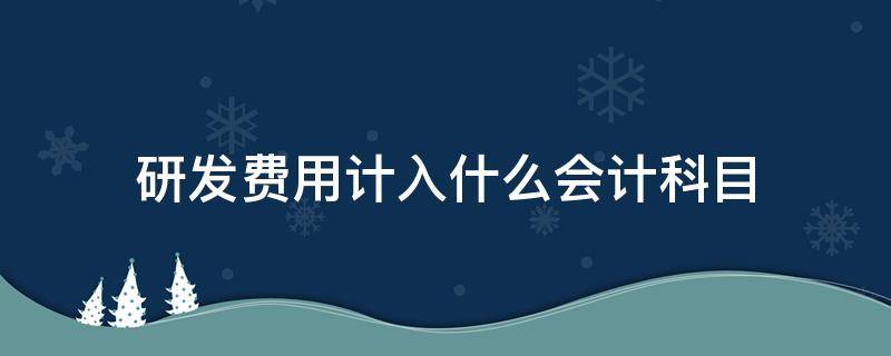 研发费用计入什么会计科目（研发费用计入哪个会计科目）