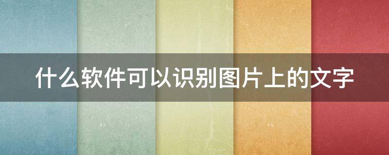 什么软件可以识别图片上的文字（什么软件可以识别图片上的文字字体）