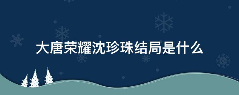 大唐荣耀沈珍珠结局是什么 大唐荣耀沈珍珠结局如何